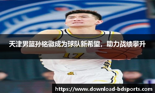 天津男篮孙铭徽成为球队新希望，助力战绩攀升