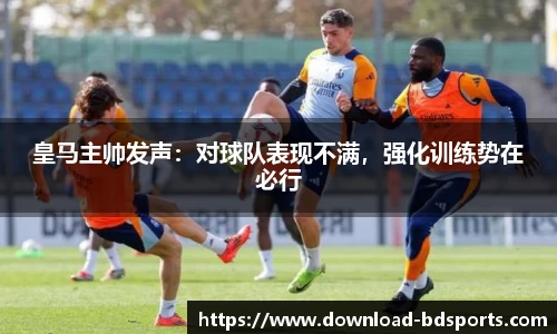 皇马主帅发声：对球队表现不满，强化训练势在必行