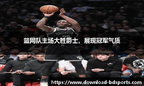 篮网队主场大胜爵士，展现冠军气质