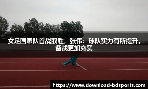 女足国家队首战取胜，张伟：球队实力有所提升，备战更加充实