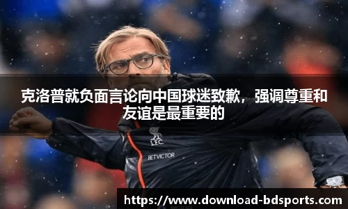 克洛普就负面言论向中国球迷致歉，强调尊重和友谊是最重要的