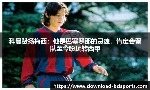 科曼赞扬梅西：他是巴塞罗那的灵魂，肯定会留队至今盼玩转西甲