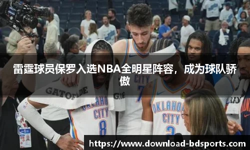雷霆球员保罗入选NBA全明星阵容，成为球队骄傲