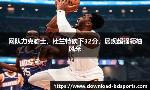 网队力克骑士，杜兰特砍下32分，展现超强领袖风采