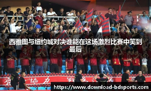 西雅图与纽约城对决谁能在这场激烈比赛中笑到最后