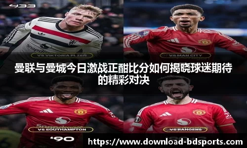 曼联与曼城今日激战正酣比分如何揭晓球迷期待的精彩对决