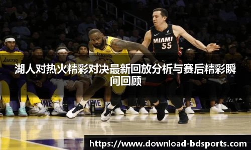 湖人对热火精彩对决最新回放分析与赛后精彩瞬间回顾