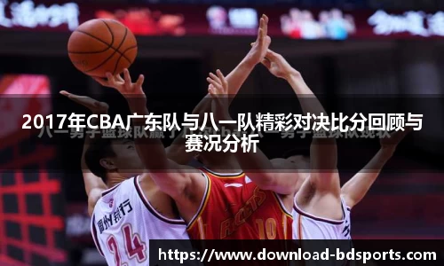 2017年CBA广东队与八一队精彩对决比分回顾与赛况分析