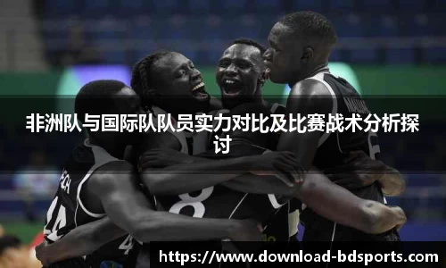 非洲队与国际队队员实力对比及比赛战术分析探讨