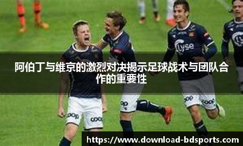 阿伯丁与维京的激烈对决揭示足球战术与团队合作的重要性