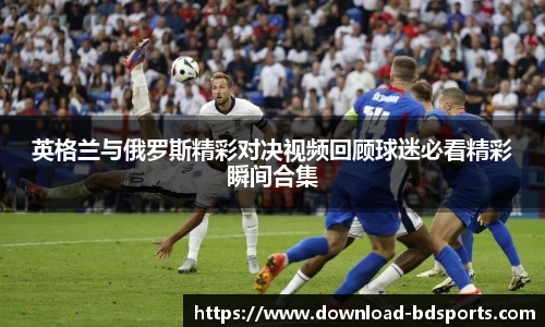 英格兰与俄罗斯精彩对决视频回顾球迷必看精彩瞬间合集