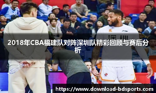2018年CBA福建队对阵深圳队精彩回顾与赛后分析