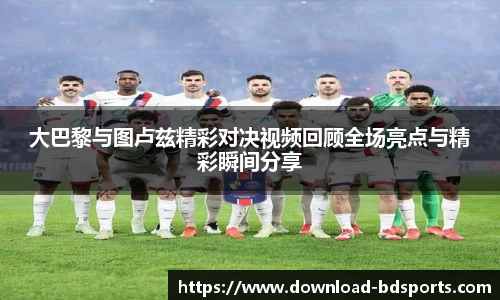 大巴黎与图卢兹精彩对决视频回顾全场亮点与精彩瞬间分享