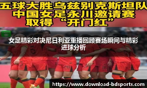 女足精彩对决尼日利亚重播回顾赛场瞬间与精彩进球分析