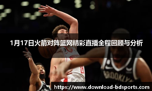 1月17日火箭对阵篮网精彩直播全程回顾与分析