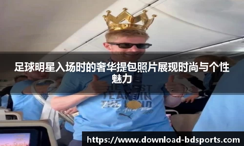 足球明星入场时的奢华提包照片展现时尚与个性魅力