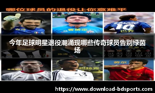 今年足球明星退役潮涌现哪些传奇球员告别绿茵场