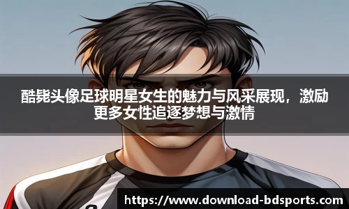 酷毙头像足球明星女生的魅力与风采展现，激励更多女性追逐梦想与激情