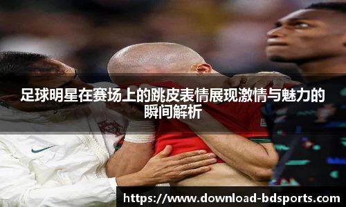 足球明星在赛场上的跳皮表情展现激情与魅力的瞬间解析