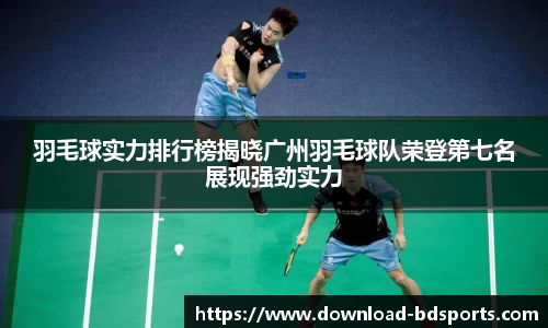 羽毛球实力排行榜揭晓广州羽毛球队荣登第七名展现强劲实力