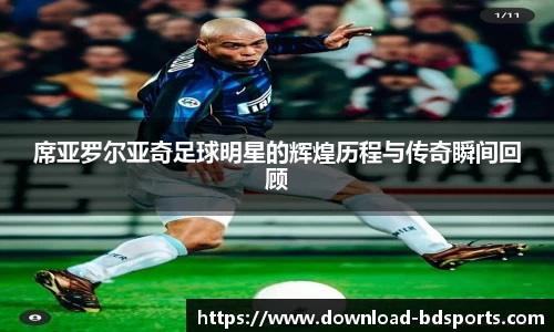 席亚罗尔亚奇足球明星的辉煌历程与传奇瞬间回顾